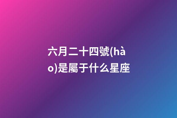 六月二十四號(hào)是屬于什么星座-第1張-星座運(yùn)勢(shì)-玄機(jī)派