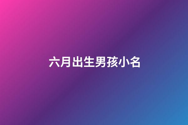 六月出生男孩小名(六月出生男孩取小名)-第1張-男孩起名-玄機派