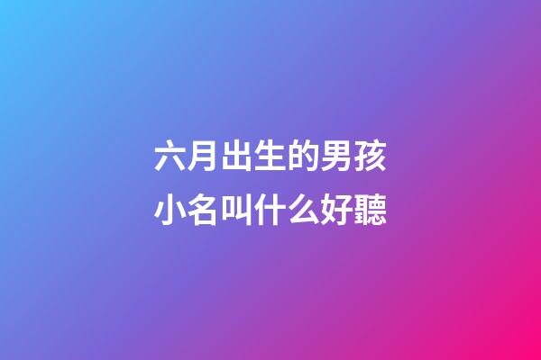 六月出生的男孩小名叫什么好聽(六月出生的男孩叫什么名字好)-第1張-男孩起名-玄機派