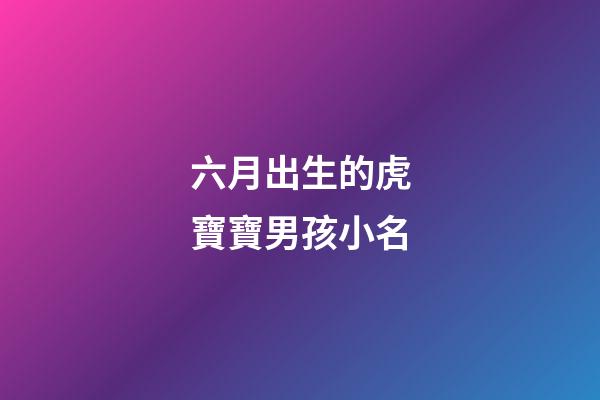 六月出生的虎寶寶男孩小名(六月份出生的虎寶寶)-第1張-男孩起名-玄機派