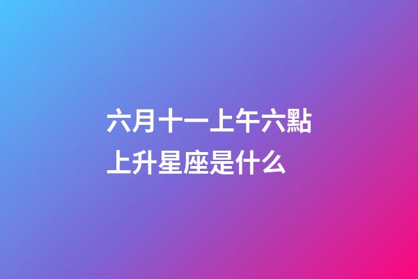 六月十一上午六點上升星座是什么-第1張-星座運勢-玄機派