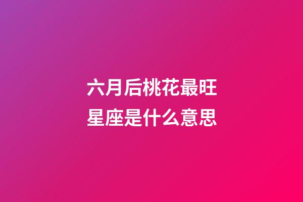 六月后桃花最旺星座是什么意思-第1張-星座運勢-玄機派
