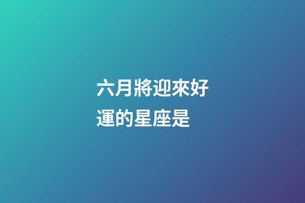 六月將迎來好運的星座是-第1張-星座運勢-玄機派