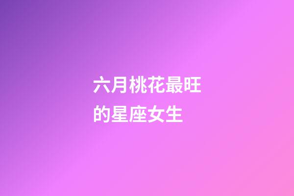 六月桃花最旺的星座女生-第1張-星座運勢-玄機派
