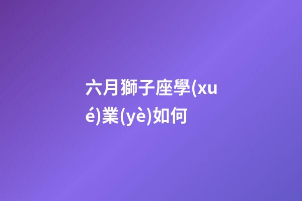 六月獅子座學(xué)業(yè)如何-第1張-星座運(yùn)勢(shì)-玄機(jī)派