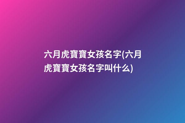 六月虎寶寶女孩名字(六月虎寶寶女孩名字叫什么)