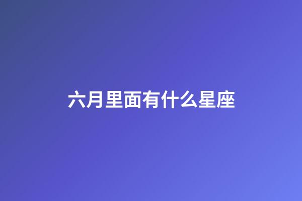 六月里面有什么星座-第1張-星座運(yùn)勢(shì)-玄機(jī)派