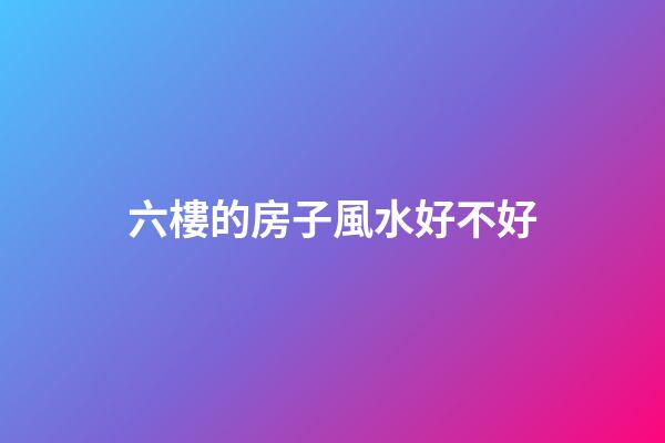 六樓的房子風水好不好