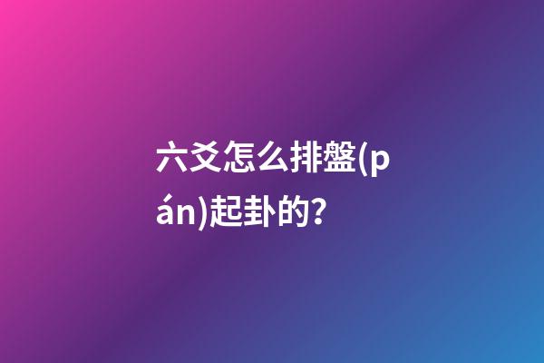 六爻怎么排盤(pán)起卦的？