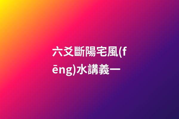 六爻斷陽宅風(fēng)水講義一