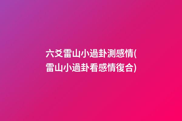 六爻雷山小過卦測感情(雷山小過卦看感情復合)