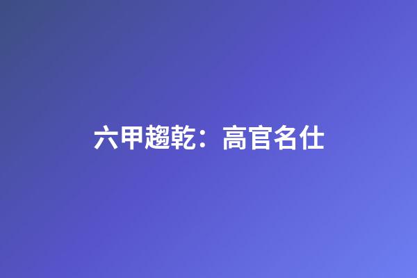 六甲趨乾：高官名仕