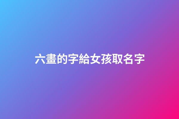 六畫的字給女孩取名字(六畫的字給女孩取名字好不好)-第1張-女孩起名-玄機派