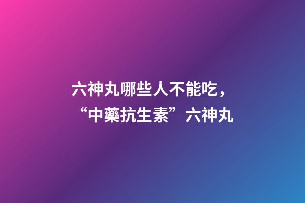 六神丸哪些人不能吃，“中藥抗生素”六神丸-第1張-觀點-玄機派
