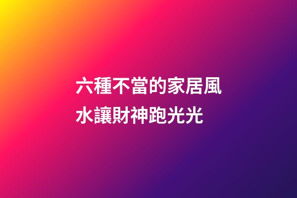 六種不當的家居風水讓財神跑光光
