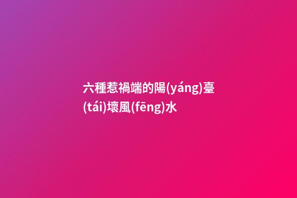 六種惹禍端的陽(yáng)臺(tái)壞風(fēng)水