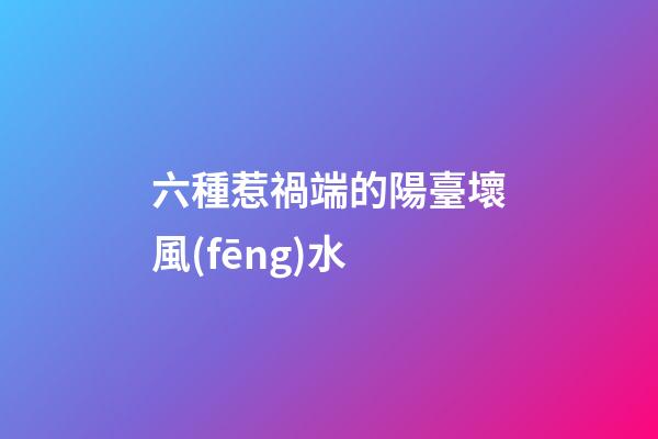 六種惹禍端的陽臺壞風(fēng)水