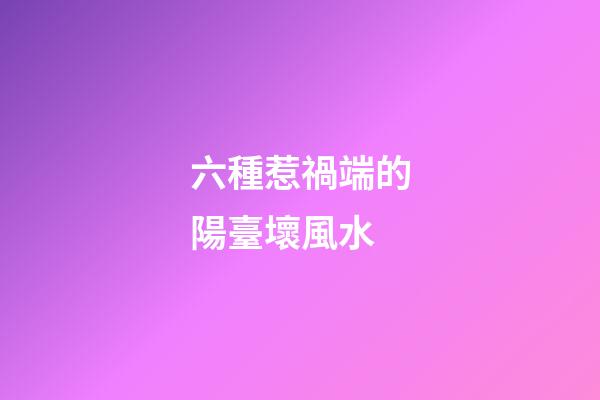 六種惹禍端的陽臺壞風水