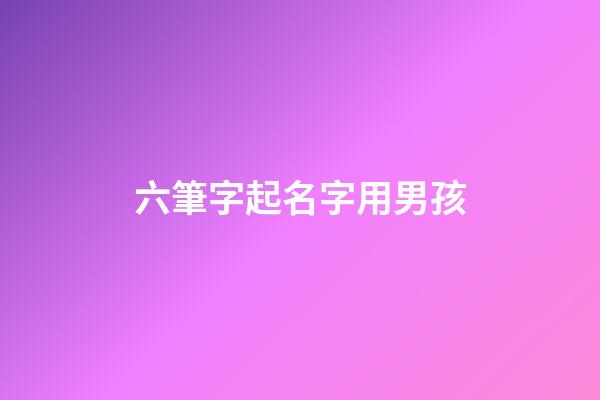 六筆字起名字用男孩(六筆字起名字用男孩女孩好嗎)-第1張-女孩起名-玄機派