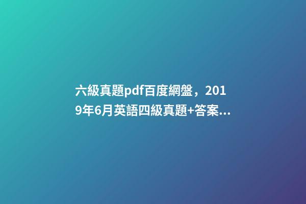 六級真題pdf百度網盤，2019年6月英語四級真題+答案解析+電子版可打印(卷一)-第1張-觀點-玄機派