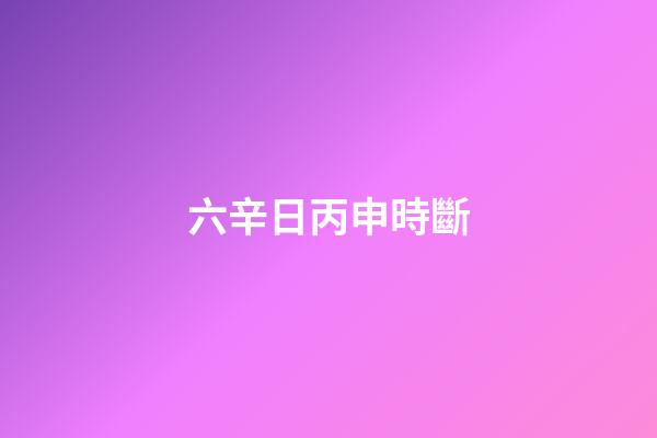 六辛日丙申時斷