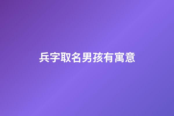 兵字取名男孩有寓意(兵字的寓意)-第1張-男孩起名-玄機派