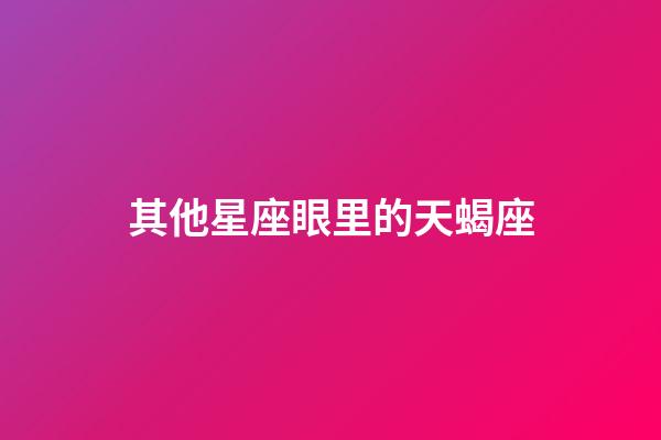 其他星座眼里的天蝎座-第1張-星座運(yùn)勢-玄機(jī)派