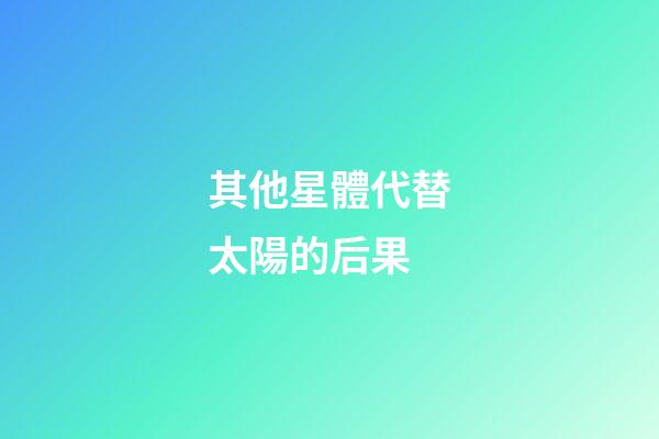 其他星體代替太陽的后果-第1張-星座運勢-玄機派