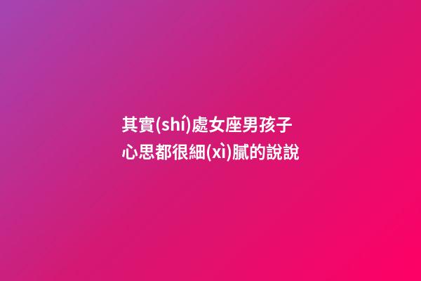 其實(shí)處女座男孩子心思都很細(xì)膩的說說-第1張-星座運(yùn)勢(shì)-玄機(jī)派
