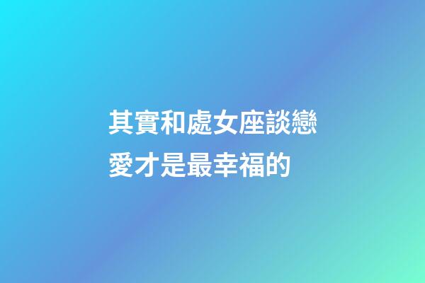 其實和處女座談戀愛才是最幸福的-第1張-星座運勢-玄機派