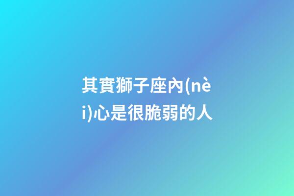 其實獅子座內(nèi)心是很脆弱的人-第1張-星座運勢-玄機派