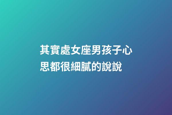 其實處女座男孩子心思都很細膩的說說-第1張-星座運勢-玄機派