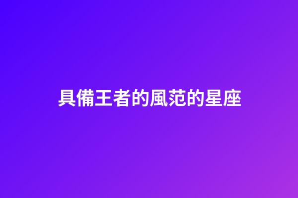 具備王者的風范的星座-第1張-星座運勢-玄機派