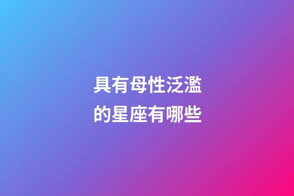 具有母性泛濫的星座有哪些-第1張-星座運勢-玄機(jī)派