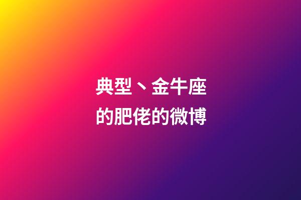 典型丶金牛座的肥佬的微博-第1張-星座運勢-玄機派