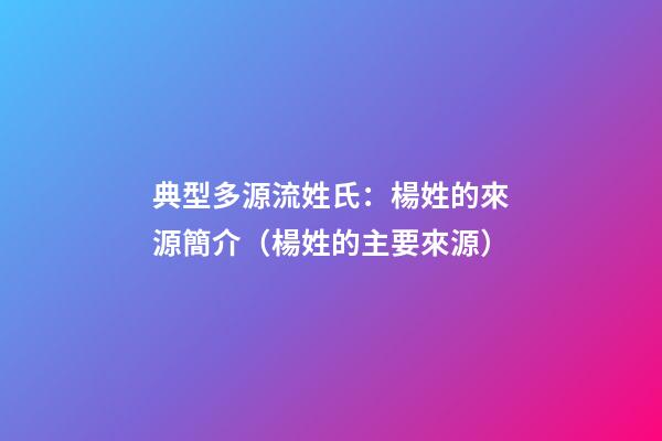 典型多源流姓氏：楊姓的來源簡介（楊姓的主要來源）