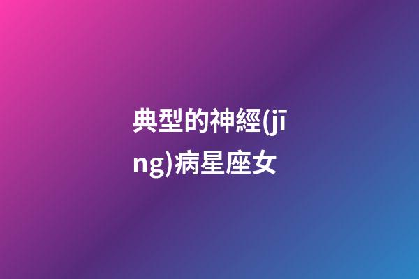 典型的神經(jīng)病星座女-第1張-星座運(yùn)勢(shì)-玄機(jī)派