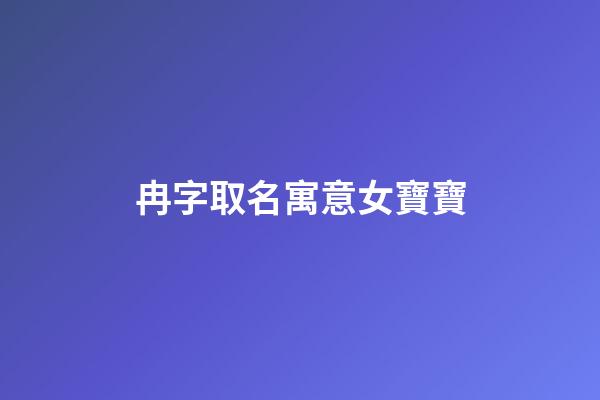 冉字取名寓意女寶寶(女孩冉字取名什么寓意)-第1張-女孩起名-玄機派