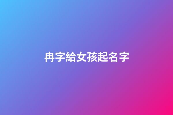 冉字給女孩起名字(冉字給女孩起名字好嗎)-第1張-女孩起名-玄機派
