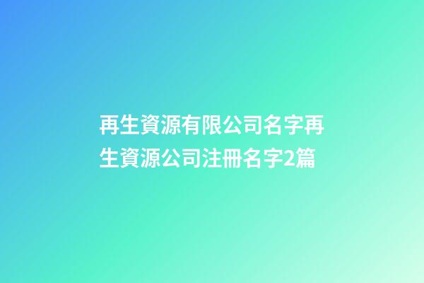再生資源有限公司名字再生資源公司注冊名字2篇-第1張-公司起名-玄機派