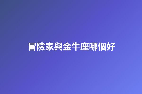 冒險家與金牛座哪個好-第1張-星座運勢-玄機派