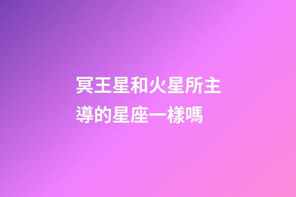 冥王星和火星所主導的星座一樣嗎-第1張-星座運勢-玄機派