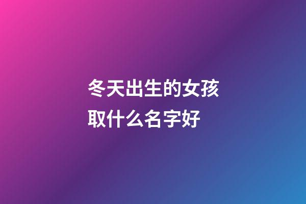 冬天出生的女孩取什么名字好(虎年女寶寶取名最佳用字)-第1張-女孩起名-玄機派