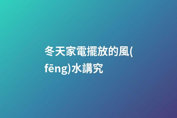 冬天家電擺放的風(fēng)水講究