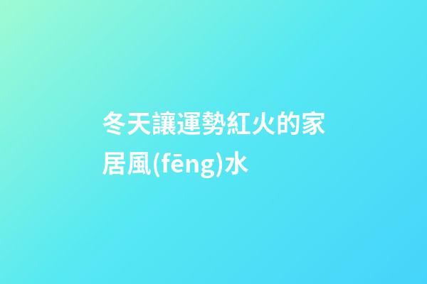 冬天讓運勢紅火的家居風(fēng)水
