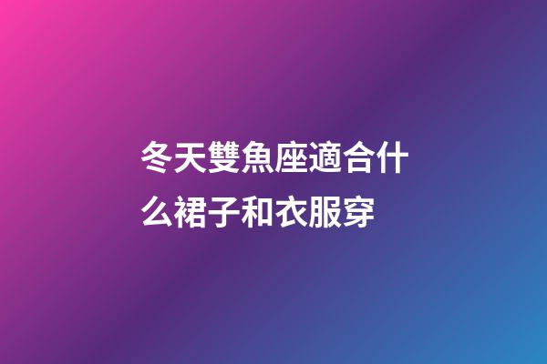 冬天雙魚座適合什么裙子和衣服穿-第1張-星座運勢-玄機派