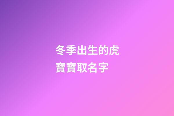 冬季出生的虎寶寶取名字(冬季出生的虎寶寶取名字男孩)