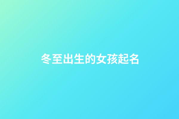 冬至出生的女孩起名(冬至生的女寶寶小名)-第1張-女孩起名-玄機(jī)派