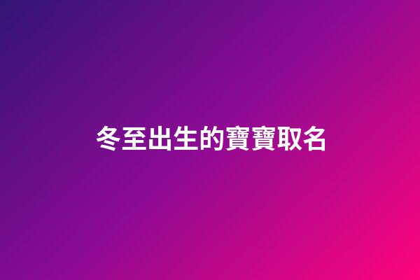 冬至出生的寶寶取名(冬至出生的寶寶取名周男娃)-第1張-男孩起名-玄機(jī)派
