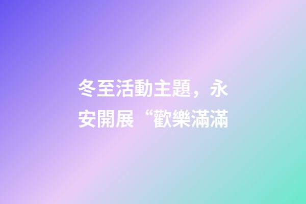 冬至活動主題，永安開展“歡樂滿滿-第1張-觀點-玄機派